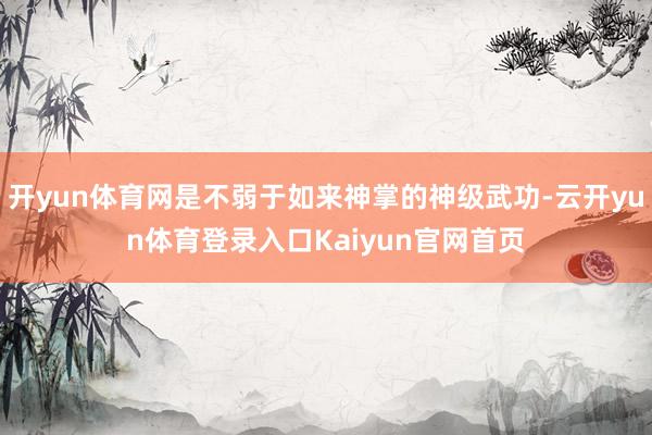 开yun体育网是不弱于如来神掌的神级武功-云开yun体育登录入口Kaiyun官网首页