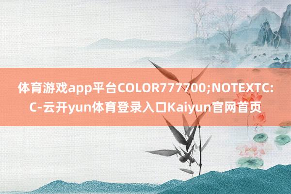 体育游戏app平台COLOR777700;NOTEXTC:C-云开yun体育登录入口Kaiyun官网首页