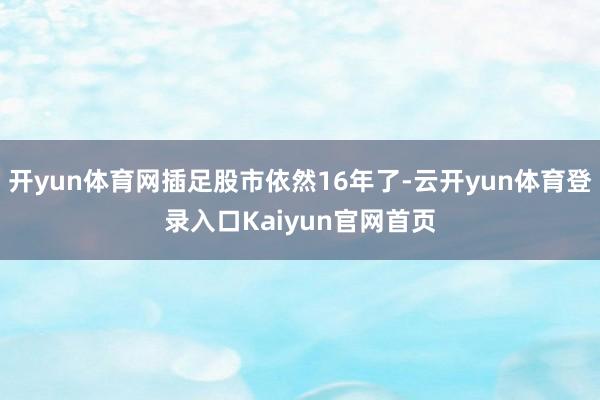 开yun体育网插足股市依然16年了-云开yun体育登录入口Kaiyun官网首页