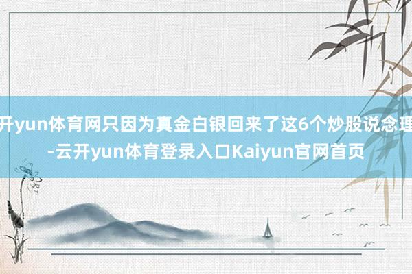 开yun体育网只因为真金白银回来了这6个炒股说念理-云开yun体育登录入口Kaiyun官网首页
