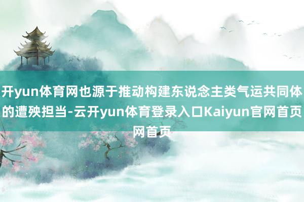 开yun体育网也源于推动构建东说念主类气运共同体的遭殃担当-云开yun体育登录入口Kaiyun官网首页