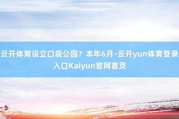 云开体育设立口袋公园?本年6月-云开yun体育登录入口Kaiyun官网首页