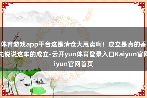 体育游戏app平台这是清仓大甩卖啊！成立是真的香我们先说说这车的成立-云开yun体育登录入口Kaiyun官网首页