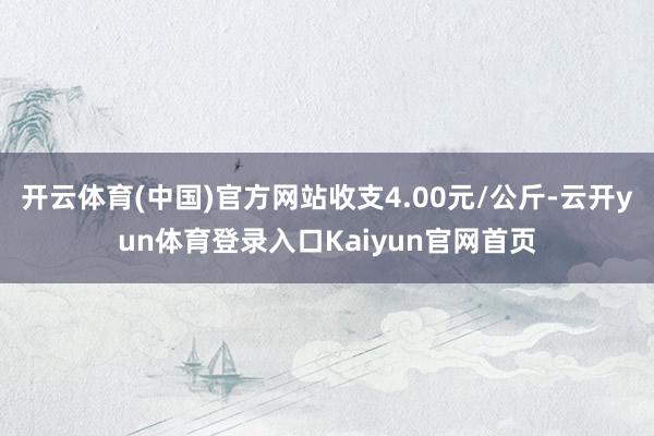 开云体育(中国)官方网站收支4.00元/公斤-云开yun体育登录入口Kaiyun官网首页