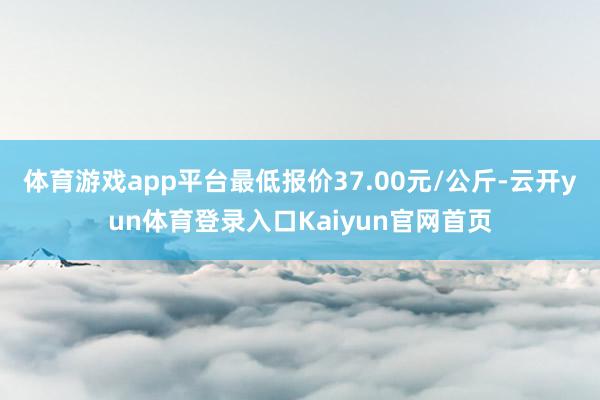 体育游戏app平台最低报价37.00元/公斤-云开yun体育登录入口Kaiyun官网首页