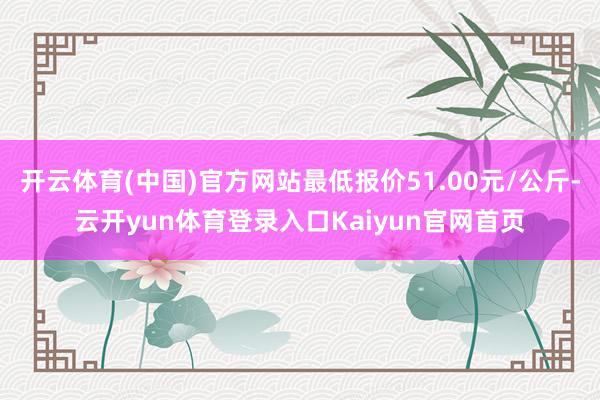 开云体育(中国)官方网站最低报价51.00元/公斤-云开yun体育登录入口Kaiyun官网首页