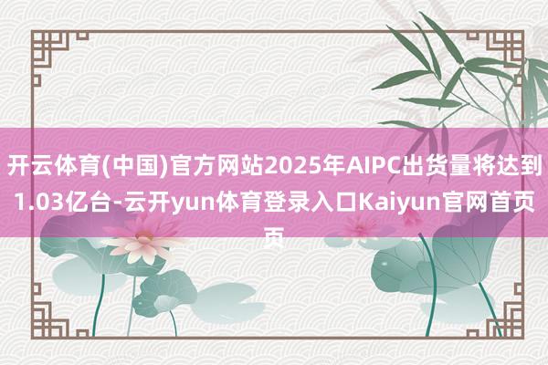 开云体育(中国)官方网站2025年AIPC出货量将达到1.03亿台-云开yun体育登录入口Kaiyun官网首页