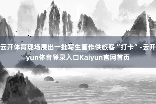 云开体育现场展出一批写生画作供旅客“打卡”-云开yun体育登录入口Kaiyun官网首页