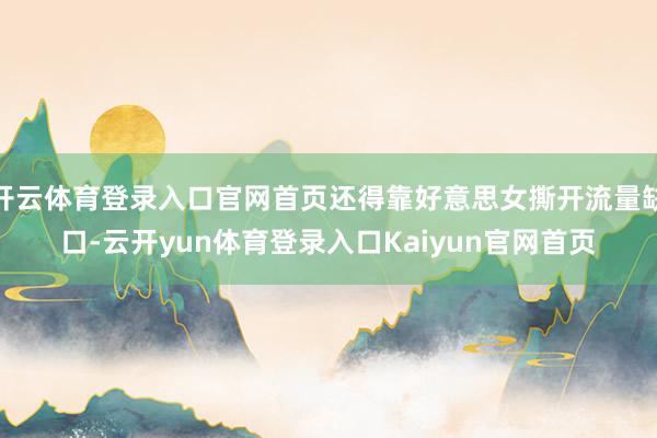 开云体育登录入口官网首页还得靠好意思女撕开流量缺口-云开yun体育登录入口Kaiyun官网首页