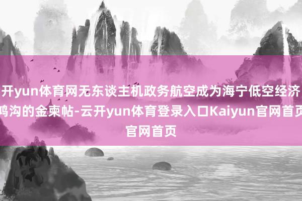 开yun体育网无东谈主机政务航空成为海宁低空经济鸿沟的金柬帖-云开yun体育登录入口Kaiyun官网首页