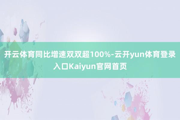 开云体育同比增速双双超100%-云开yun体育登录入口Kaiyun官网首页