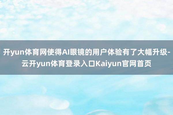 开yun体育网使得AI眼镜的用户体验有了大幅升级-云开yun体育登录入口Kaiyun官网首页