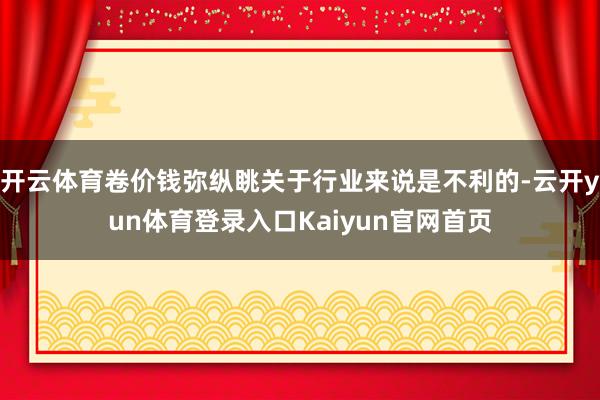 开云体育卷价钱弥纵眺关于行业来说是不利的-云开yun体育登录入口Kaiyun官网首页