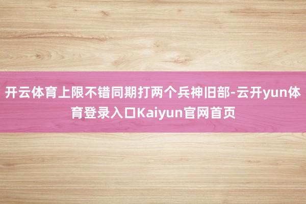 开云体育上限不错同期打两个兵神旧部-云开yun体育登录入口Kaiyun官网首页