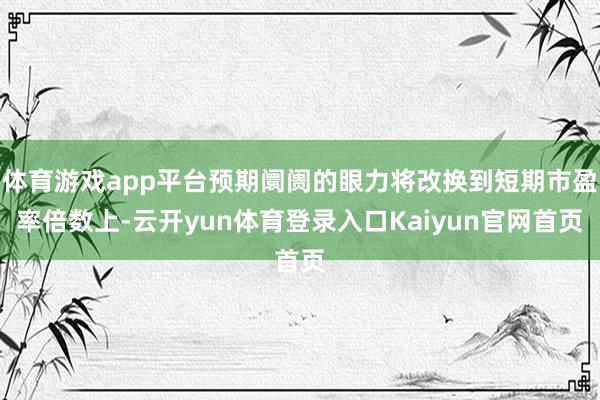 体育游戏app平台预期阛阓的眼力将改换到短期市盈率倍数上-云开yun体育登录入口Kaiyun官网首页
