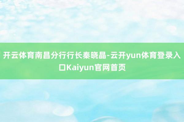 开云体育 南昌分行行长秦晓晶-云开yun体育登录入口Kaiyun官网首页