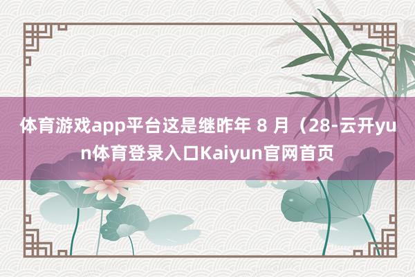 体育游戏app平台这是继昨年 8 月（28-云开yun体育登录入口Kaiyun官网首页