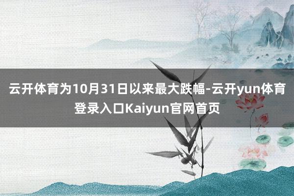 云开体育为10月31日以来最大跌幅-云开yun体育登录入口Kaiyun官网首页