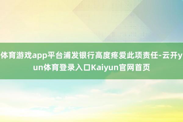 体育游戏app平台浦发银行高度疼爱此项责任-云开yun体育登录入口Kaiyun官网首页