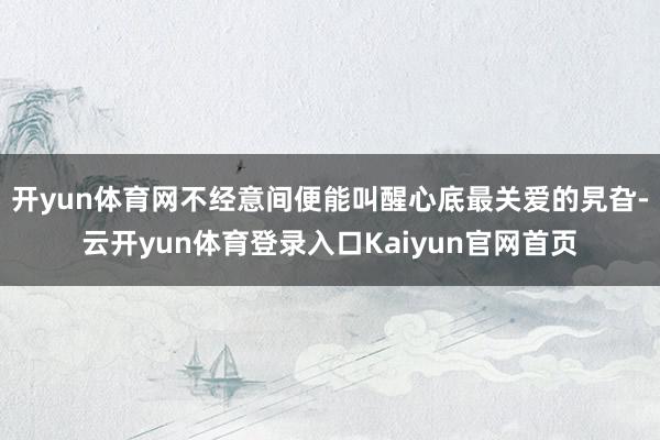 开yun体育网不经意间便能叫醒心底最关爱的旯旮-云开yun体育登录入口Kaiyun官网首页