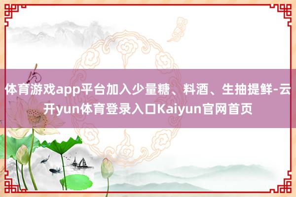 体育游戏app平台加入少量糖、料酒、生抽提鲜-云开yun体育登录入口Kaiyun官网首页