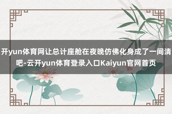 开yun体育网让总计座舱在夜晚仿佛化身成了一间清吧-云开yun体育登录入口Kaiyun官网首页