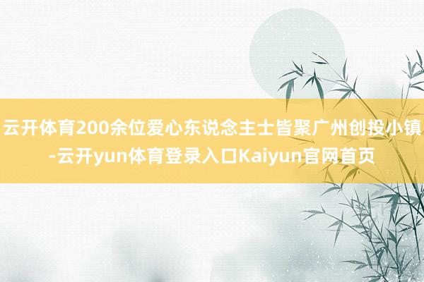 云开体育200余位爱心东说念主士皆聚广州创投小镇-云开yun体育登录入口Kaiyun官网首页