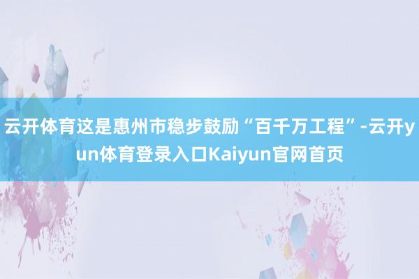 云开体育这是惠州市稳步鼓励“百千万工程”-云开yun体育登录入口Kaiyun官网首页