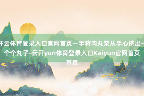 开云体育登录入口官网首页一手将肉丸浆从手心挤出一个个丸子-云开yun体育登录入口Kaiyun官网首页