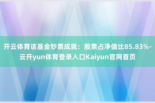 开云体育该基金钞票成就:股票占净值比85.83%-云开yun体育登录入口Kaiyun官网首页