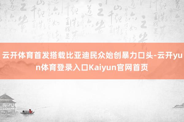 云开体育首发搭载比亚迪民众始创暴力口头-云开yun体育登录入口Kaiyun官网首页