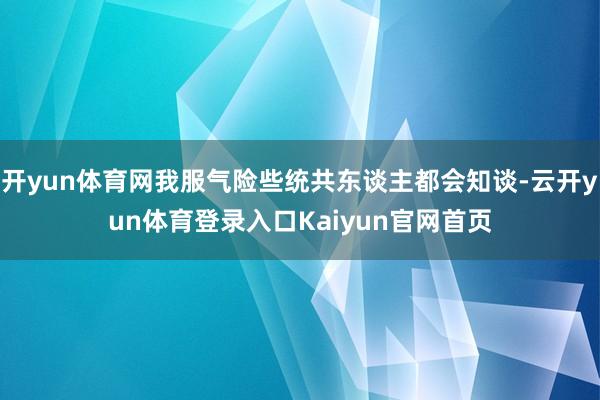 开yun体育网我服气险些统共东谈主都会知谈-云开yun体育登录入口Kaiyun官网首页