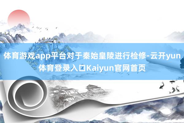 体育游戏app平台对于秦始皇陵进行检修-云开yun体育登录入口Kaiyun官网首页