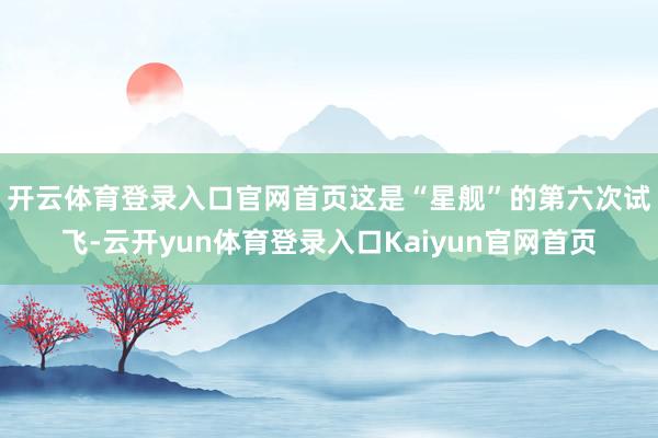 开云体育登录入口官网首页 这是“星舰”的第六次试飞-云开yun体育登录入口Kaiyun官网首页