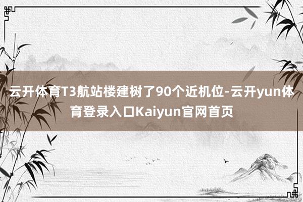 云开体育T3航站楼建树了90个近机位-云开yun体育登录入口Kaiyun官网首页