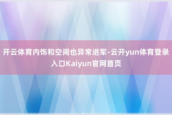 开云体育内饰和空间也异常进军-云开yun体育登录入口Kaiyun官网首页