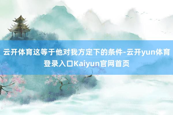 云开体育这等于他对我方定下的条件-云开yun体育登录入口Kaiyun官网首页