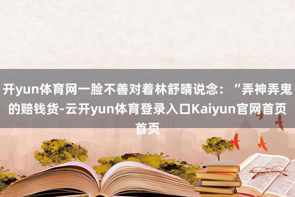 开yun体育网一脸不善对着林舒晴说念:“弄神弄鬼的赔钱货-云开yun体育登录入口Kaiyun官网首页