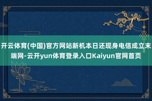 开云体育(中国)官方网站新机本日还现身电信成立末端网-云开yun体育登录入口Kaiyun官网首页