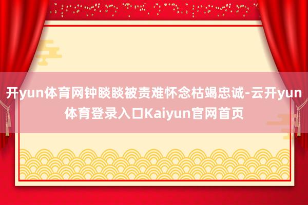 开yun体育网钟睒睒被责难怀念枯竭忠诚-云开yun体育登录入口Kaiyun官网首页