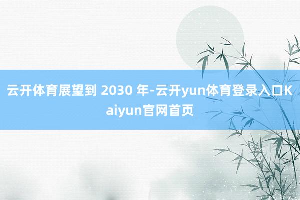 云开体育展望到 2030 年-云开yun体育登录入口Kaiyun官网首页