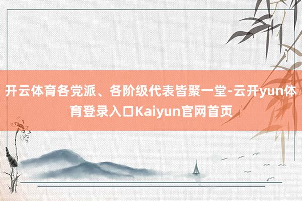 开云体育各党派、各阶级代表皆聚一堂-云开yun体育登录入口Kaiyun官网首页