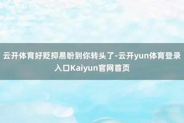 云开体育好贬抑易盼到你转头了-云开yun体育登录入口Kaiyun官网首页