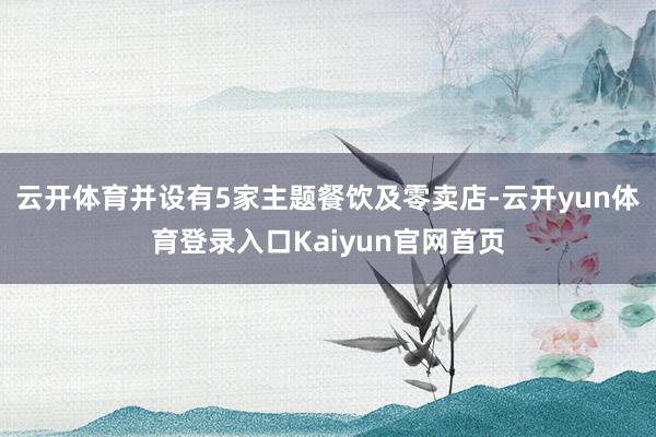 云开体育并设有5家主题餐饮及零卖店-云开yun体育登录入口Kaiyun官网首页