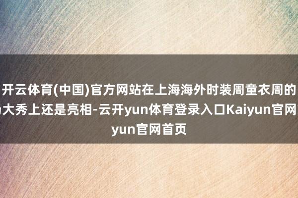 开云体育(中国)官方网站在上海海外时装周童衣周的开场大秀上还是亮相-云开yun体育登录入口Kaiyun官网首页