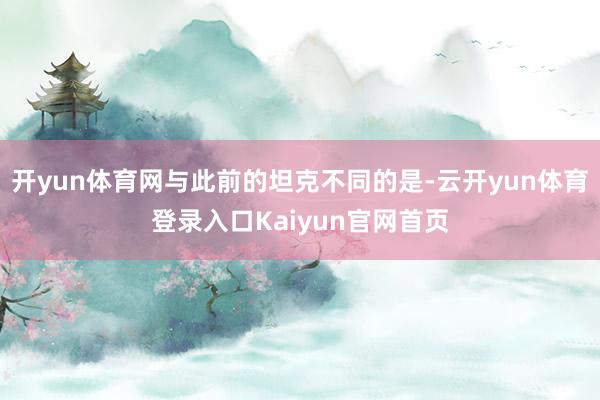 开yun体育网与此前的坦克不同的是-云开yun体育登录入口Kaiyun官网首页