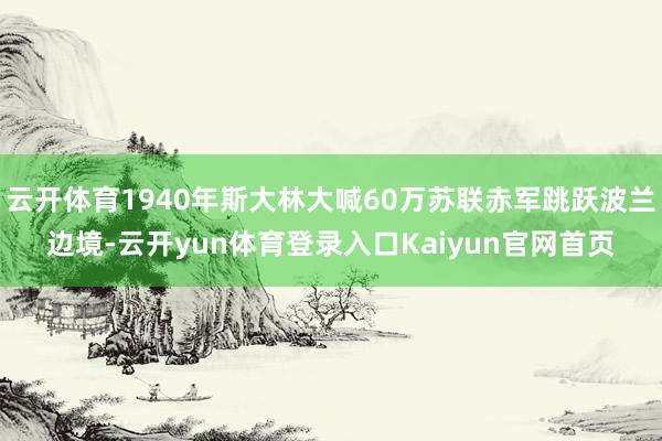 云开体育1940年斯大林大喊60万苏联赤军跳跃波兰边境-云开yun体育登录入口Kaiyun官网首页