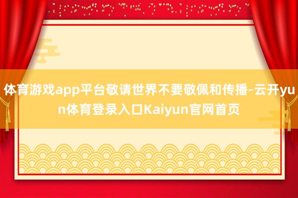 体育游戏app平台敬请世界不要敬佩和传播-云开yun体育登录入口Kaiyun官网首页