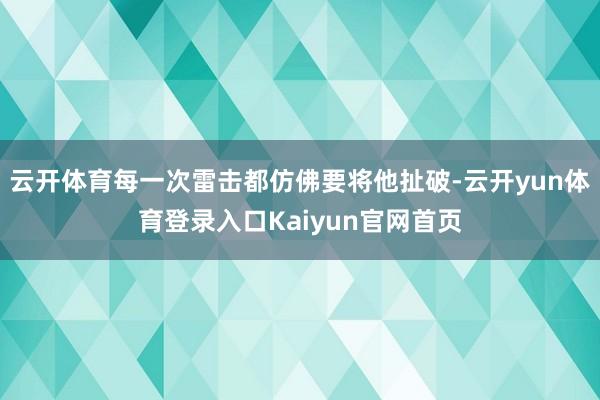 云开体育每一次雷击都仿佛要将他扯破-云开yun体育登录入口Kaiyun官网首页