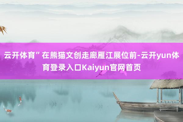 云开体育”在熊猫文创走廊雁江展位前-云开yun体育登录入口Kaiyun官网首页